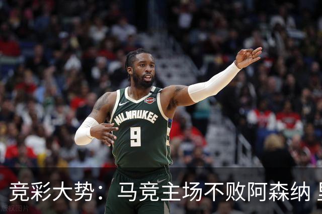 竞彩大势：马竞主场不败阿森纳 里斯本有望大胜